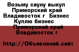 Возьму сауну выкуп - Приморский край, Владивосток г. Бизнес » Куплю бизнес   . Приморский край,Владивосток г.